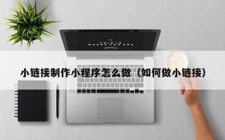枣庄小链接制作小程序怎么做（如何做小链接）
