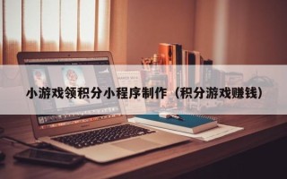 枣庄小游戏领积分小程序制作（积分游戏赚钱）