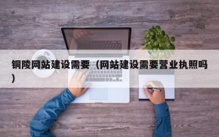 枣庄铜陵网站建设需要（网站建设需要营业执照吗）