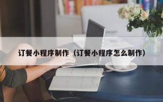 枣庄订餐小程序制作（订餐小程序怎么制作）