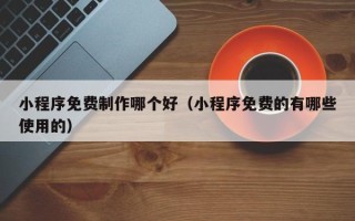 枣庄小程序免费制作哪个好（小程序免费的有哪些使用的）