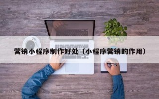 枣庄营销小程序制作好处（小程序营销的作用）