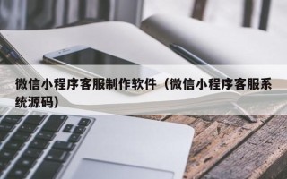 枣庄微信小程序客服制作软件（微信小程序客服系统源码）