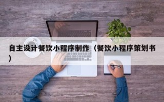 枣庄自主设计餐饮小程序制作（餐饮小程序策划书）
