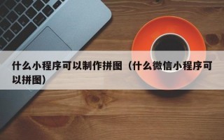 枣庄什么小程序可以制作拼图（什么微信小程序可以拼图）