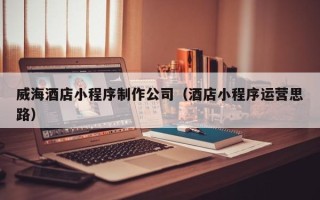 枣庄威海酒店小程序制作公司（酒店小程序运营思路）