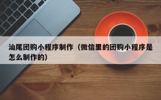 枣庄汕尾团购小程序制作（微信里的团购小程序是怎么制作的）