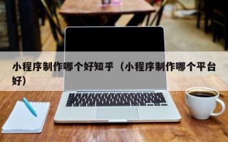 枣庄小程序制作哪个好知乎（小程序制作哪个平台好）